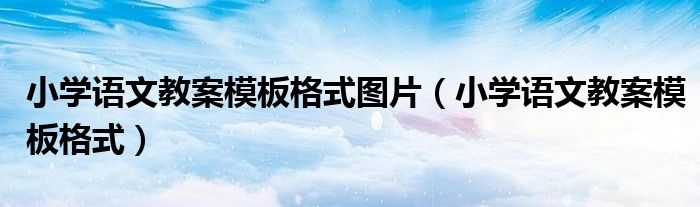 小學(xué)語(yǔ)文教案模板格式圖片（小學(xué)語(yǔ)文教案模板格式）