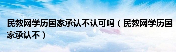 民教網(wǎng)學(xué)歷國家承認(rèn)不認(rèn)可嗎（民教網(wǎng)學(xué)歷國家承認(rèn)不）