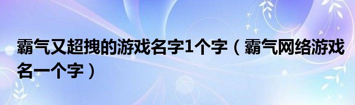 霸氣又超拽的游戲名字1個字（霸氣網(wǎng)絡(luò)游戲名一個字）