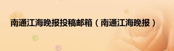 南通江海晚報(bào)投稿郵箱（南通江海晚報(bào)）