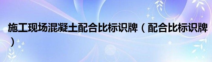 施工現(xiàn)場混凝土配合比標(biāo)識牌（配合比標(biāo)識牌）