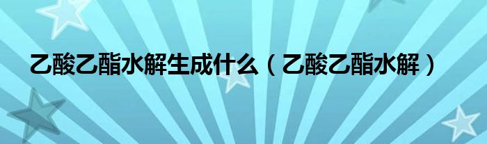 乙酸乙酯水解生成什么（乙酸乙酯水解）
