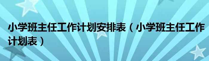 小學(xué)班主任工作計(jì)劃安排表（小學(xué)班主任工作計(jì)劃表）