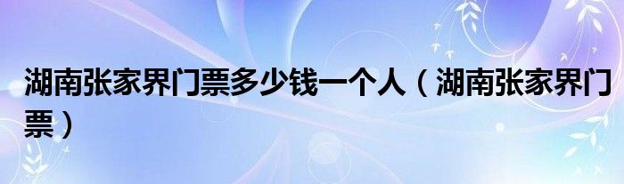 湖南張家界門票多少錢一個人（湖南張家界門票）