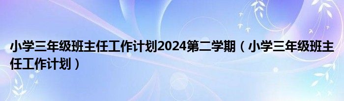 小學(xué)三年級(jí)班主任工作計(jì)劃2024第二學(xué)期（小學(xué)三年級(jí)班主任工作計(jì)劃）