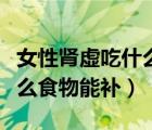 女性腎虛吃什么食物能補竅門（女性腎虛吃什么食物能補）