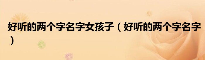 好聽的兩個字名字女孩子（好聽的兩個字名字）