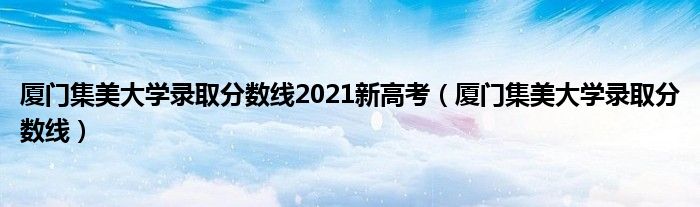 廈門集美大學(xué)錄取分數(shù)線2021新高考（廈門集美大學(xué)錄取分數(shù)線）