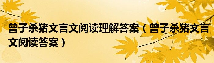 曾子殺豬文言文閱讀理解答案（曾子殺豬文言文閱讀答案）