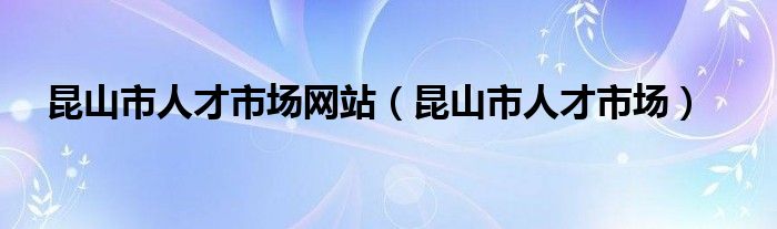 昆山市人才市場網(wǎng)站（昆山市人才市場）