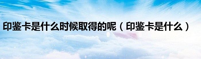 印鑒卡是什么時候取得的呢（印鑒卡是什么）