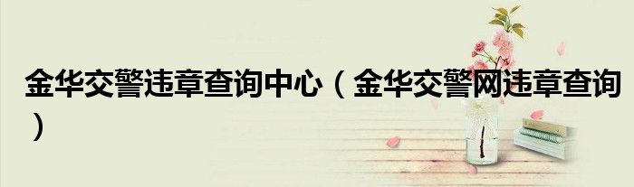金華交警違章查詢中心（金華交警網(wǎng)違章查詢）