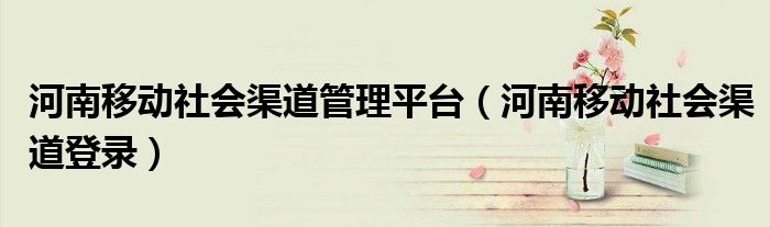河南移動社會渠道管理平臺（河南移動社會渠道登錄）