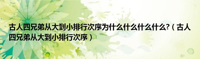 古人四兄弟從大到小排行次序?yàn)槭裁词裁词裁词裁?（古人四兄弟從大到小排行次序）