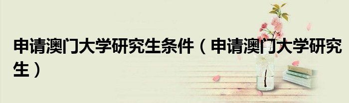 申請(qǐng)澳門(mén)大學(xué)研究生條件（申請(qǐng)澳門(mén)大學(xué)研究生）