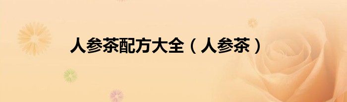人參茶配方大全（人參茶）