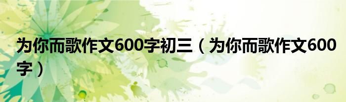 為你而歌作文600字初三（為你而歌作文600字）