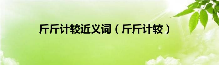 斤斤計(jì)較近義詞（斤斤計(jì)較）
