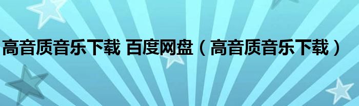 高音質(zhì)音樂下載 百度網(wǎng)盤（高音質(zhì)音樂下載）