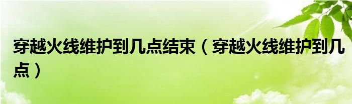 穿越火線維護到幾點結(jié)束（穿越火線維護到幾點）