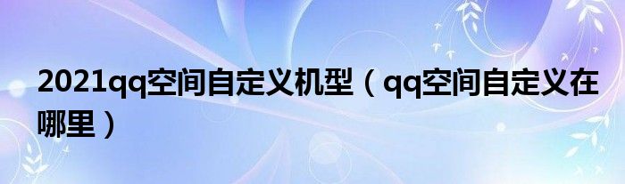 2021qq空間自定義機(jī)型（qq空間自定義在哪里）
