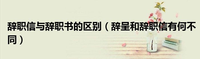 辭職信與辭職書的區(qū)別（辭呈和辭職信有何不同）
