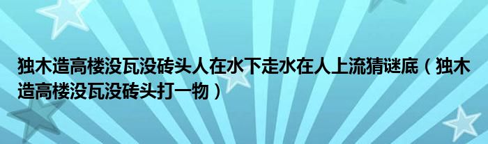 獨木造高樓沒瓦沒磚頭人在水下走水在人上流猜謎底（獨木造高樓沒瓦沒磚頭打一物）
