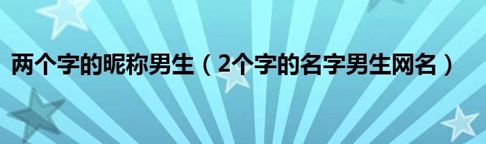 兩個(gè)字的昵稱(chēng)男生（2個(gè)字的名字男生網(wǎng)名）