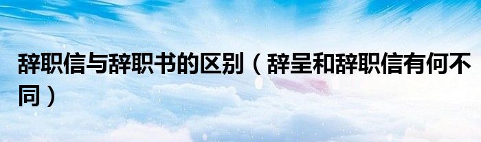 辭職信與辭職書的區(qū)別（辭呈和辭職信有何不同）