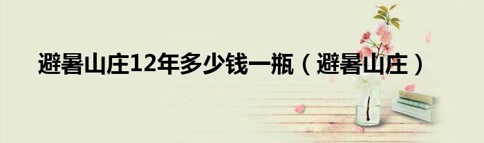 避暑山莊12年多少錢一瓶（避暑山莊）