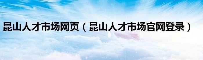昆山人才市場網(wǎng)頁（昆山人才市場官網(wǎng)登錄）