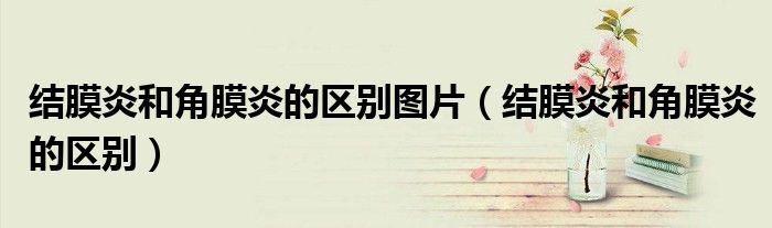 結(jié)膜炎和角膜炎的區(qū)別圖片（結(jié)膜炎和角膜炎的區(qū)別）