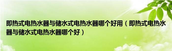 即熱式電熱水器與儲水式電熱水器哪個好用（即熱式電熱水器與儲水式電熱水器哪個好）