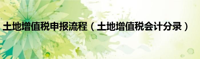 土地增值稅申報流程（土地增值稅會計分錄）