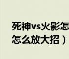 死神vs火影怎么放大招電腦版（死神vs火影怎么放大招）