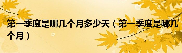 第一季度是哪幾個(gè)月多少天（第一季度是哪幾個(gè)月）