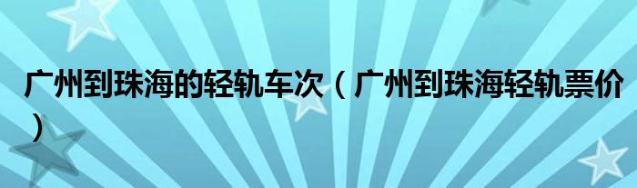 廣州到珠海的輕軌車(chē)次（廣州到珠海輕軌票價(jià)）