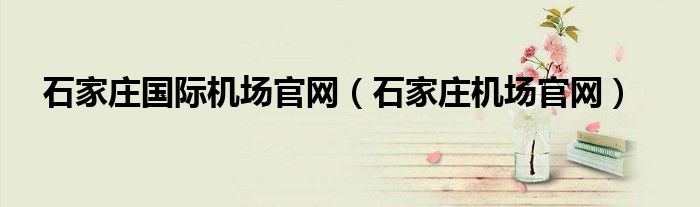 石家莊國(guó)際機(jī)場(chǎng)官網(wǎng)（石家莊機(jī)場(chǎng)官網(wǎng)）