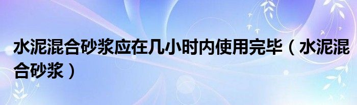 水泥混合砂漿應(yīng)在幾小時(shí)內(nèi)使用完畢（水泥混合砂漿）