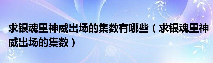 求銀魂里神威出場(chǎng)的集數(shù)有哪些（求銀魂里神威出場(chǎng)的集數(shù)）