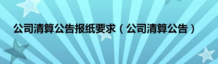 公司清算公告報紙要求（公司清算公告）