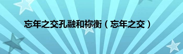 忘年之交孔融和禰衡（忘年之交）