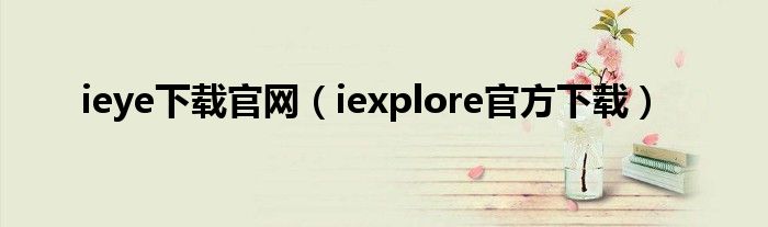 ieye下載官網（iexplore官方下載）