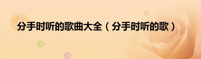 分手時(shí)聽(tīng)的歌曲大全（分手時(shí)聽(tīng)的歌）