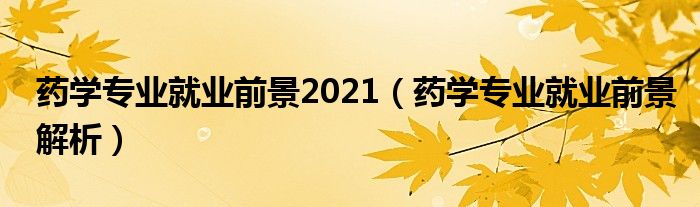 藥學(xué)專業(yè)就業(yè)前景2021（藥學(xué)專業(yè)就業(yè)前景解析）