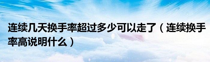 連續(xù)幾天換手率超過(guò)多少可以走了（連續(xù)換手率高說(shuō)明什么）