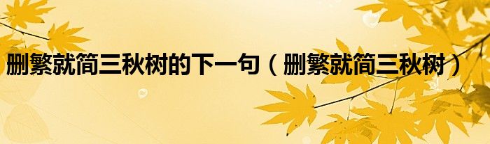 刪繁就簡(jiǎn)三秋樹(shù)的下一句（刪繁就簡(jiǎn)三秋樹(shù)）