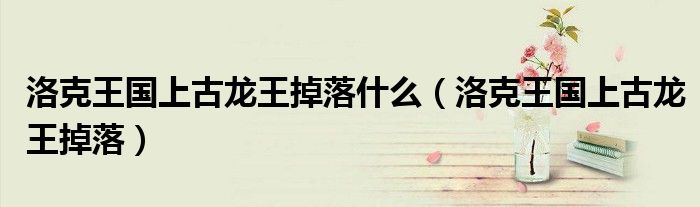 洛克王國上古龍王掉落什么（洛克王國上古龍王掉落）