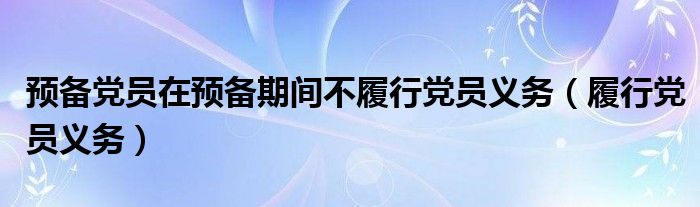 預(yù)備黨員在預(yù)備期間不履行黨員義務(wù)（履行黨員義務(wù)）