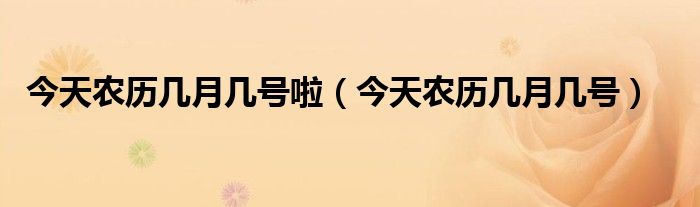今天農(nóng)歷幾月幾號(hào)啦（今天農(nóng)歷幾月幾號(hào)）